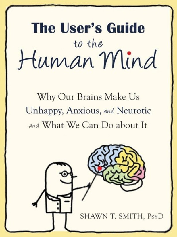 The User's Guide to the Human Mind: Why Our Brains Make Us Unhappy, Anxious, and Neurotic and What We Can Do about It